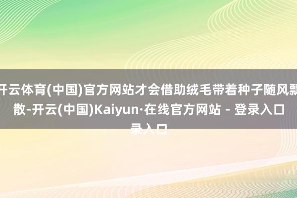 开云体育(中国)官方网站才会借助绒毛带着种子随风飘散-开云(中国)Kaiyun·在线官方网站 - 登录入口