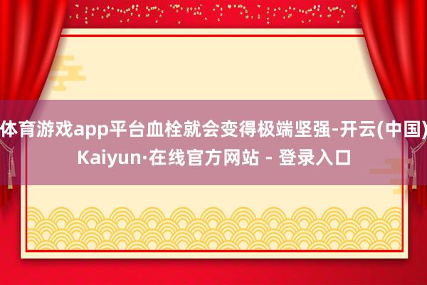 体育游戏app平台血栓就会变得极端坚强-开云(中国)Kaiyun·在线官方网站 - 登录入口