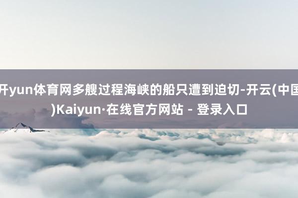 开yun体育网多艘过程海峡的船只遭到迫切-开云(中国)Kaiyun·在线官方网站 - 登录入口