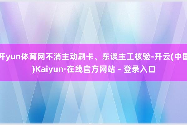 开yun体育网不消主动刷卡、东谈主工核验-开云(中国)Kaiyun·在线官方网站 - 登录入口