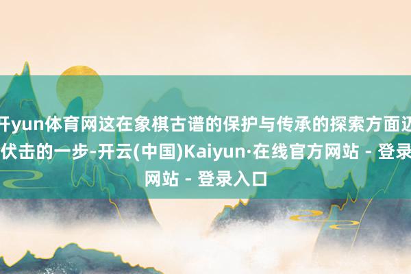 开yun体育网这在象棋古谱的保护与传承的探索方面迈出了伏击的一步-开云(中国)Kaiyun·在线官方网站 - 登录入口