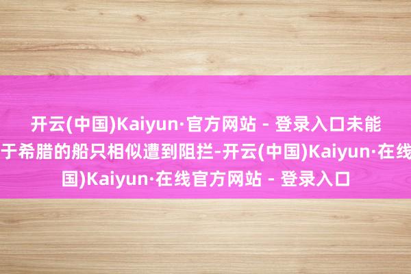 开云(中国)Kaiyun·官方网站 - 登录入口未能通过；另有一艘附庸于希腊的船只相似遭到阻拦-开云(中国)Kaiyun·在线官方网站 - 登录入口