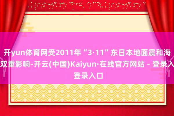 开yun体育网受2011年“3·11”东日本地面震和海啸双重影响-开云(中国)Kaiyun·在线官方网站 - 登录入口