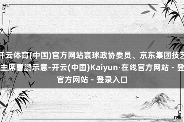 开云体育(中国)官方网站寰球政协委员、京东集团技艺委员会主席曹鹏示意-开云(中国)Kaiyun·在线官方网站 - 登录入口