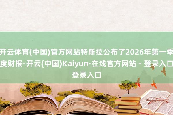 开云体育(中国)官方网站特斯拉公布了2026年第一季度财报-开云(中国)Kaiyun·在线官方网站 - 登录入口