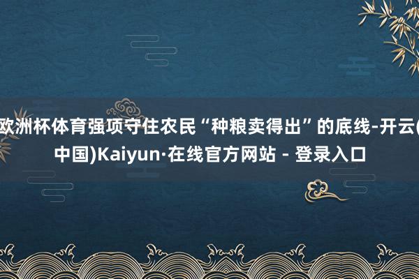 欧洲杯体育强项守住农民“种粮卖得出”的底线-开云(中国)Kaiyun·在线官方网站 - 登录入口