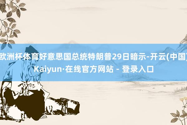 欧洲杯体育好意思国总统特朗普29日暗示-开云(中国)Kaiyun·在线官方网站 - 登录入口