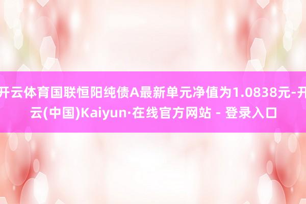 开云体育国联恒阳纯债A最新单元净值为1.0838元-开云(中国)Kaiyun·在线官方网站 - 登录入口