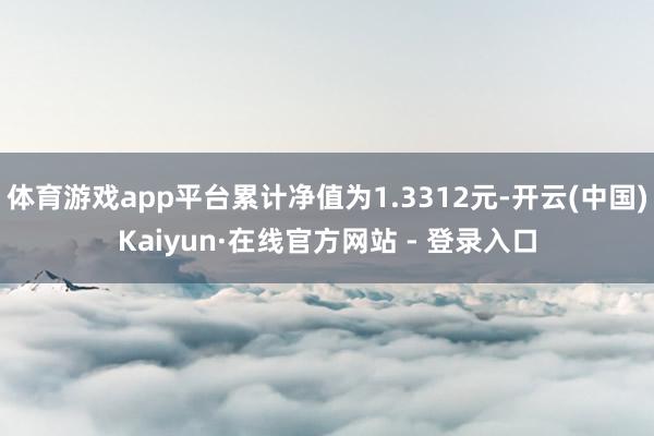 体育游戏app平台累计净值为1.3312元-开云(中国)Kaiyun·在线官方网站 - 登录入口