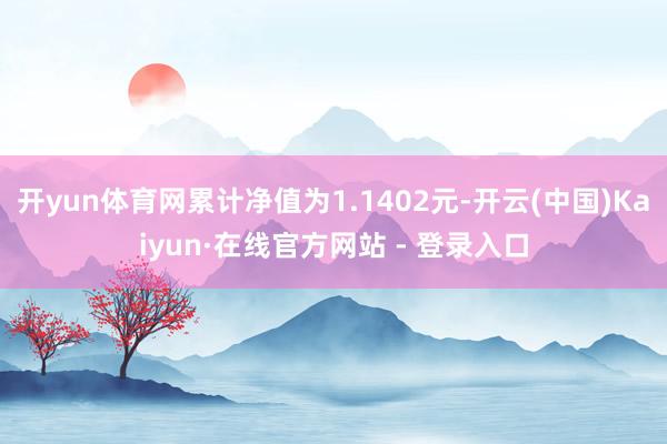 开yun体育网累计净值为1.1402元-开云(中国)Kaiyun·在线官方网站 - 登录入口