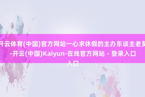 开云体育(中国)官方网站一心求休假的主办东谈主老莫-开云(中国)Kaiyun·在线官方网站 - 登录入口