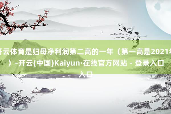 开云体育是归母净利润第二高的一年（第一高是2021年）-开云(中国)Kaiyun·在线官方网站 - 登录入口