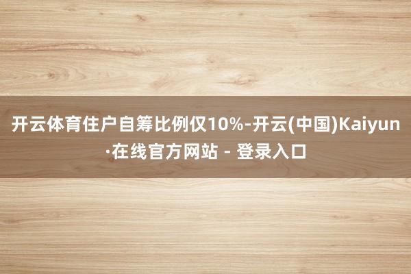开云体育住户自筹比例仅10%-开云(中国)Kaiyun·在线官方网站 - 登录入口