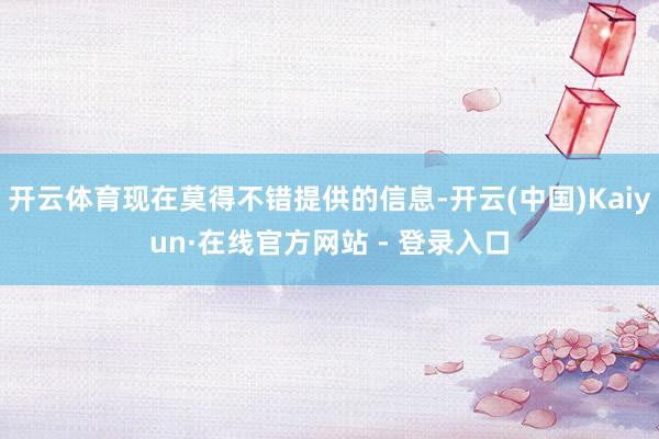 开云体育现在莫得不错提供的信息-开云(中国)Kaiyun·在线官方网站 - 登录入口
