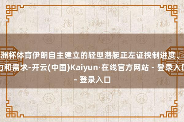 欧洲杯体育伊朗自主建立的轻型潜艇正左证挟制进度、战力和需求-开云(中国)Kaiyun·在线官方网站 - 登录入口