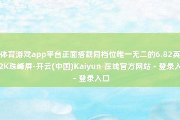 体育游戏app平台正面搭载同档位唯一无二的6.82英寸2K珠峰屏-开云(中国)Kaiyun·在线官方网站 - 登录入口