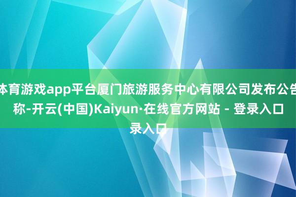 体育游戏app平台厦门旅游服务中心有限公司发布公告称-开云(中国)Kaiyun·在线官方网站 - 登录入口