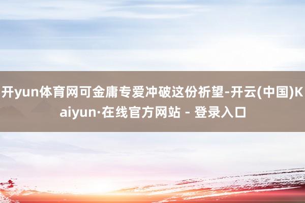 开yun体育网可金庸专爱冲破这份祈望-开云(中国)Kaiyun·在线官方网站 - 登录入口