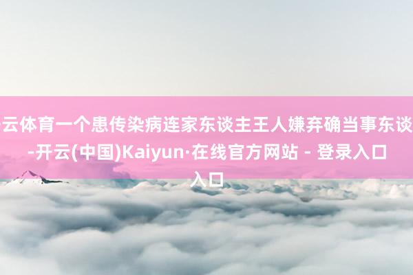 开云体育一个患传染病连家东谈主王人嫌弃确当事东谈主-开云(中国)Kaiyun·在线官方网站 - 登录入口