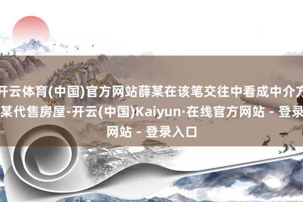 开云体育(中国)官方网站薛某在该笔交往中看成中介方为张某代售房屋-开云(中国)Kaiyun·在线官方网站 - 登录入口