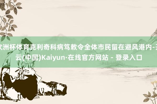 欧洲杯体育克利奇科病笃敕令全体市民留在避风港内-开云(中国)Kaiyun·在线官方网站 - 登录入口