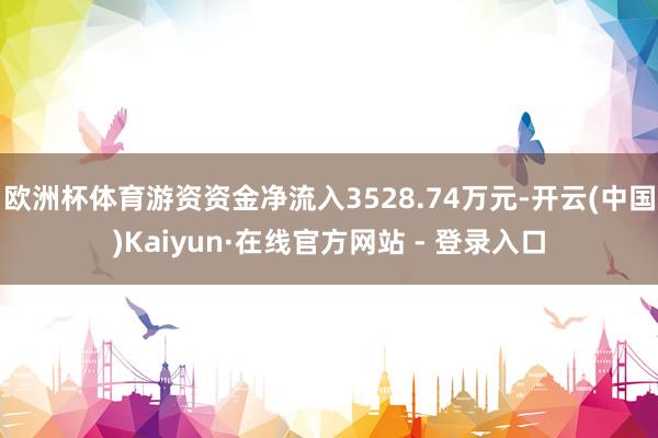 欧洲杯体育游资资金净流入3528.74万元-开云(中国)Kaiyun·在线官方网站 - 登录入口