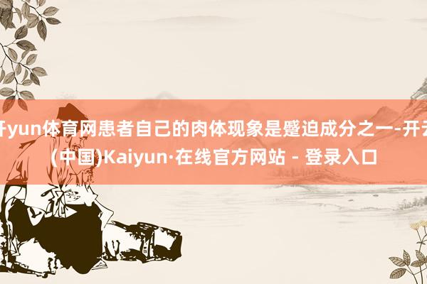 开yun体育网患者自己的肉体现象是蹙迫成分之一-开云(中国)Kaiyun·在线官方网站 - 登录入口
