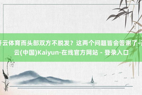 开云体育而头部双方不脱发？这两个问题皆会答谢了-开云(中国)Kaiyun·在线官方网站 - 登录入口