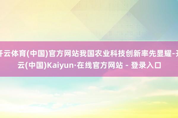 开云体育(中国)官方网站我国农业科技创新率先显耀-开云(中国)Kaiyun·在线官方网站 - 登录入口