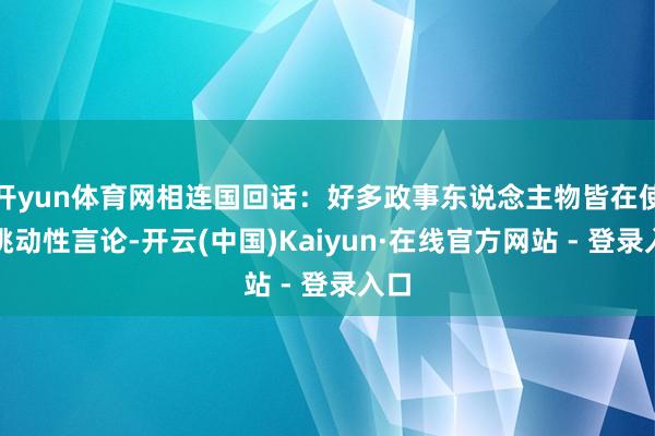 开yun体育网相连国回话：好多政事东说念主物皆在使用挑动性言论-开云(中国)Kaiyun·在线官方网站 - 登录入口