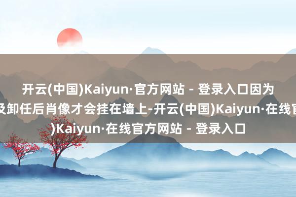 开云(中国)Kaiyun·官方网站 - 登录入口因为大广泛总统必须比及卸任后肖像才会挂在墙上-开云(中国)Kaiyun·在线官方网站 - 登录入口