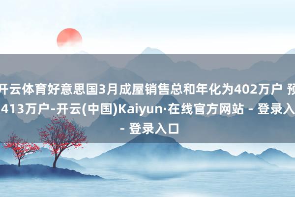 开云体育好意思国3月成屋销售总和年化为402万户 预期413万户-开云(中国)Kaiyun·在线官方网站 - 登录入口