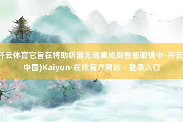 开云体育它旨在将助听器无缝集成到智能眼镜中-开云(中国)Kaiyun·在线官方网站 - 登录入口