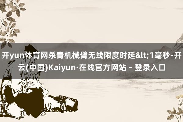 开yun体育网杀青机械臂无线限度时延<1毫秒-开云(中国)Kaiyun·在线官方网站 - 登录入口