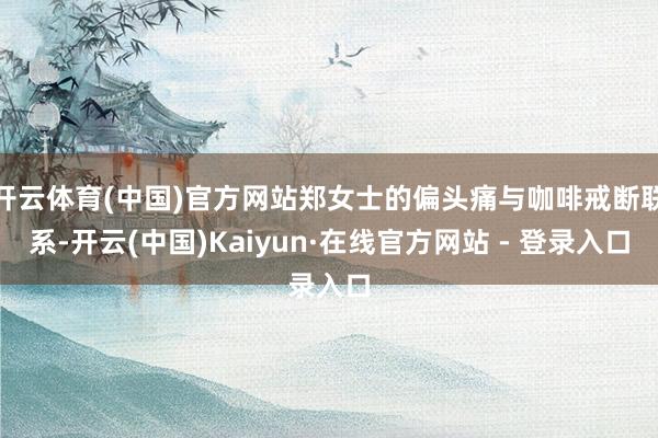 开云体育(中国)官方网站郑女士的偏头痛与咖啡戒断联系-开云(中国)Kaiyun·在线官方网站 - 登录入口