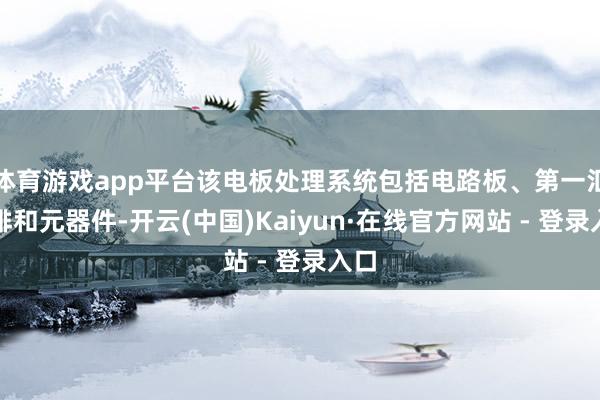 体育游戏app平台该电板处理系统包括电路板、第一汇流排和元器件-开云(中国)Kaiyun·在线官方网站 - 登录入口