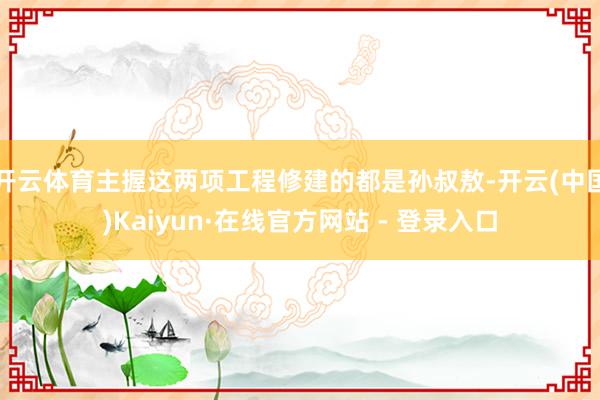 开云体育主握这两项工程修建的都是孙叔敖-开云(中国)Kaiyun·在线官方网站 - 登录入口