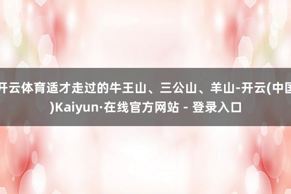 开云体育适才走过的牛王山、三公山、羊山-开云(中国)Kaiyun·在线官方网站 - 登录入口