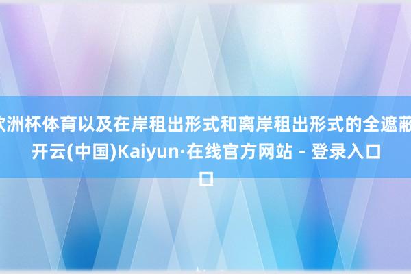 欧洲杯体育以及在岸租出形式和离岸租出形式的全遮蔽-开云(中国)Kaiyun·在线官方网站 - 登录入口