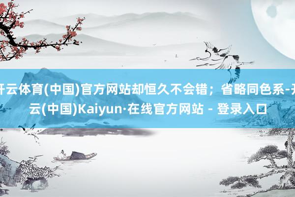 开云体育(中国)官方网站却恒久不会错；省略同色系-开云(中国)Kaiyun·在线官方网站 - 登录入口