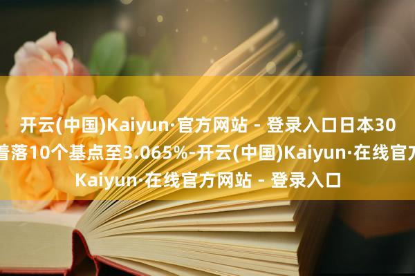 开云(中国)Kaiyun·官方网站 - 登录入口日本30年期国债收益率着落10个基点至3.065%-开云(中国)Kaiyun·在线官方网站 - 登录入口