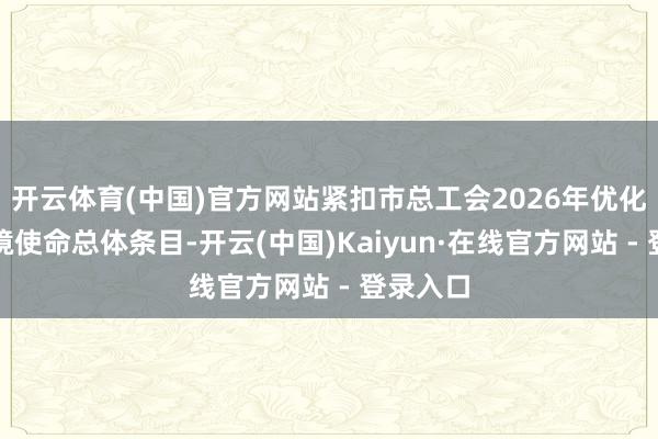 开云体育(中国)官方网站紧扣市总工会2026年优化营商环境使命总体条目-开云(中国)Kaiyun·在线官方网站 - 登录入口