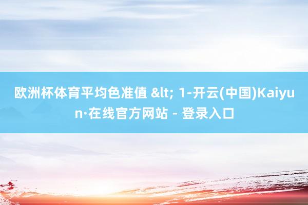 欧洲杯体育平均色准值 < 1-开云(中国)Kaiyun·在线官方网站 - 登录入口