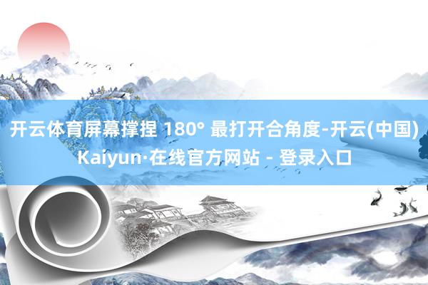 开云体育屏幕撑捏 180° 最打开合角度-开云(中国)Kaiyun·在线官方网站 - 登录入口