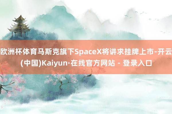 欧洲杯体育马斯克旗下SpaceX将讲求挂牌上市-开云(中国)Kaiyun·在线官方网站 - 登录入口