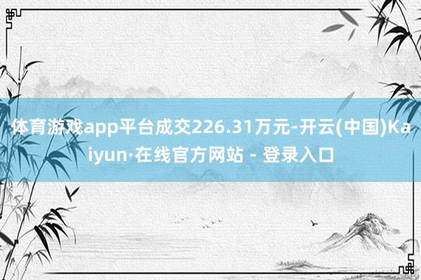 体育游戏app平台成交226.31万元-开云(中国)Kaiyun·在线官方网站 - 登录入口