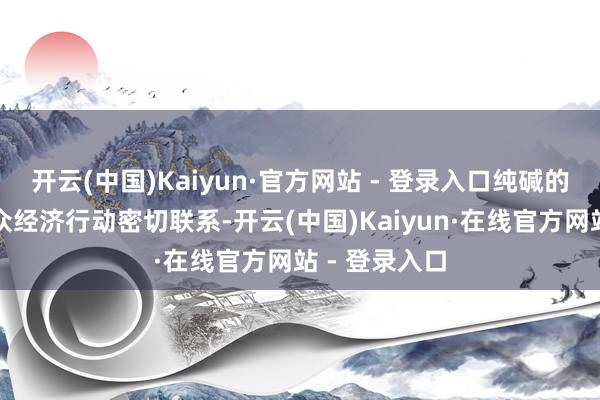 开云(中国)Kaiyun·官方网站 - 登录入口纯碱的需求量与民众经济行动密切联系-开云(中国)Kaiyun·在线官方网站 - 登录入口