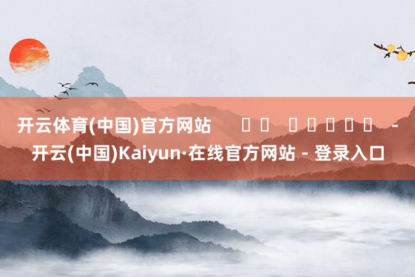 开云体育(中国)官方网站      		  					  -开云(中国)Kaiyun·在线官方网站 - 登录入口