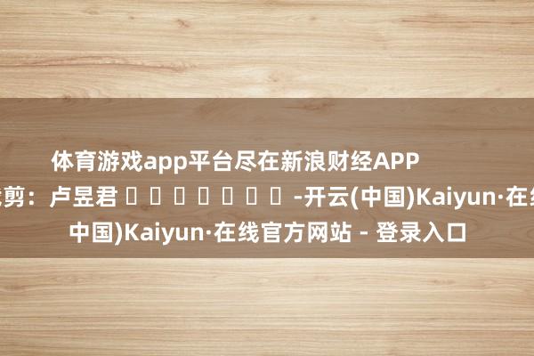 体育游戏app平台尽在新浪财经APP            						包袱裁剪：卢昱君 							-开云(中国)Kaiyun·在线官方网站 - 登录入口