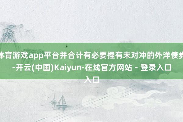 体育游戏app平台并合计有必要捏有未对冲的外洋债券-开云(中国)Kaiyun·在线官方网站 - 登录入口